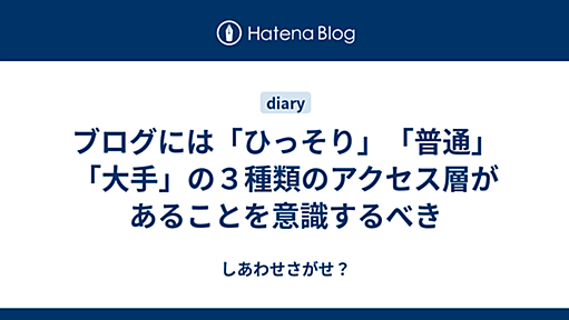 ブログには「ひっそり」「普通」「大手」の３種類のアクセス層があることを意識するべき - しあわせさがせ？