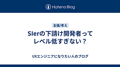 SIerの下請け開発者ってレベル低すぎない？ - UXエンジニアになりたい人のブログ