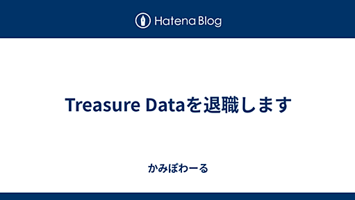 Treasure Dataを退職します - かみぽわーる