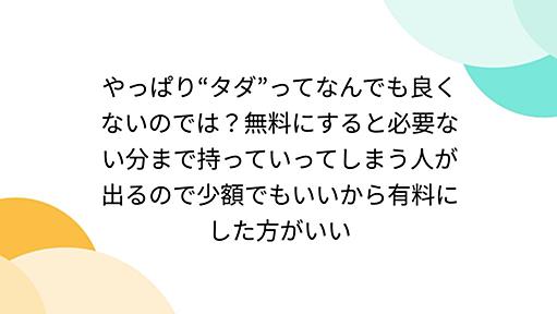 やっぱり“タダ”ってなんでも良くないのでは？無料にすると必要ない分まで持っていってしまう人が出るので少額でもいいから有料にした方がいい