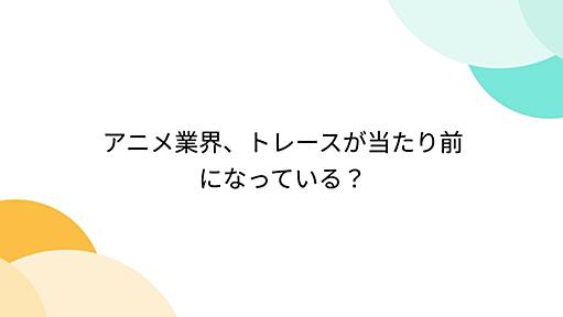 アニメ業界、トレースが当たり前になっている？