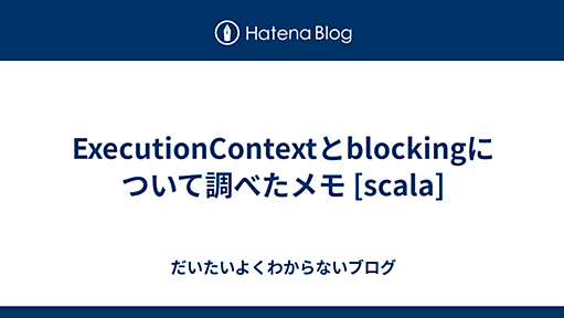 ExecutionContextとblockingについて調べたメモ [scala] - だいたいよくわからないブログ