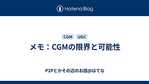 メモ：CGMの限界と可能性 - P2Pとかその辺のお話@はてな