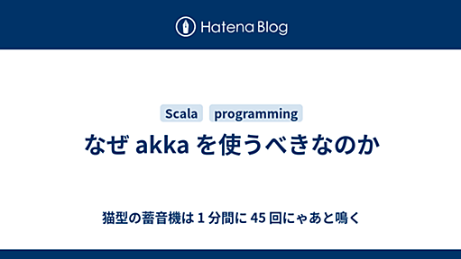 なぜ akka を使うべきなのか - 猫型の蓄音機は 1 分間に 45 回にゃあと鳴く