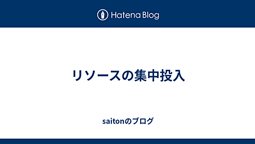 リソースの集中投入 - saitonのブログ