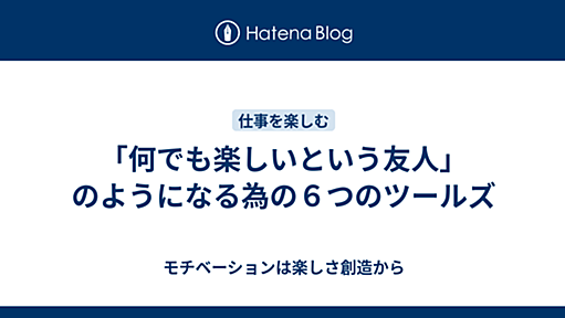 「何でも楽しいという友人」のようになる為の６つのツールズ - モチベーションは楽しさ創造から