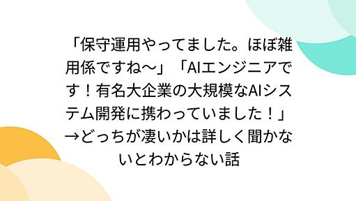 「保守運用やってました。ほぼ雑用係ですね〜」「AIエンジニアです！有名大企業の大規模なAIシステム開発に携わっていました！」→どっちが凄いかは詳しく聞かないとわからない話