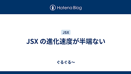 JSX の進化速度が半端ない - ぐるぐる～