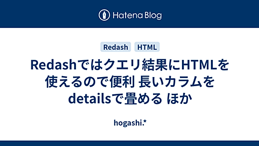 Redashではクエリ結果にHTMLを使えるので便利 長いカラムをdetailsで畳める ほか - hogashi.*