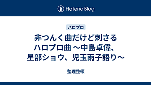 非つんく曲だけど刺さるハロプロ曲 〜中島卓偉、星部ショウ、児玉雨子語り〜 - 整理整頓