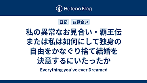 私の異常なお見合い・覇王伝　または私は如何にして独身の自由をかなぐり捨て結婚を決意するにいたったか - Everything You’ve Ever Dreamed