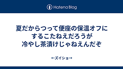 夏だからつって便座の保温オフにするこたねえだろうが冷やし茶漬けじゃねえんだぞ - ←ズイショ→