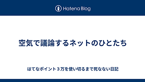 空気で議論するネットのひとたち - はてなポイント３万を使い切るまで死なない日記