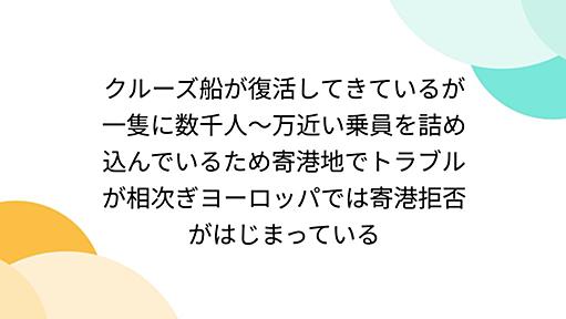 クルーズ船が復活してきているが一隻に数千人〜万近い乗員を詰め込んでいるため寄港地でトラブルが相次ぎヨーロッパでは寄港拒否がはじまっている