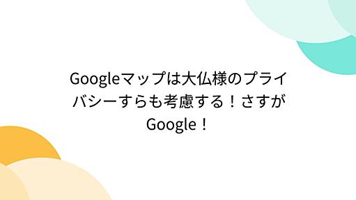 Googleマップは大仏様のプライバシーすらも考慮する！さすがGoogle！