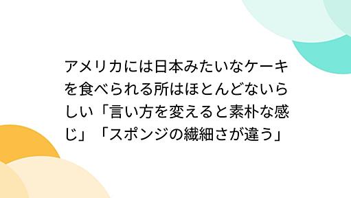 アメリカには日本みたいなケーキを食べられる所はほとんどないらしい「言い方を変えると素朴な感じ」「スポンジの繊細さが違う」