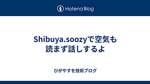 Shibuya.soozyで空気も読まず話しするよ - ひがやすを技術ブログ