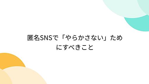 匿名SNSで「やらかさない」ためにすべきこと