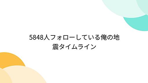 5848人フォローしている俺の地震タイムライン