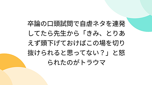 卒論の口頭試問で自虐ネタを連発してたら先生から「きみ、とりあえず頭下げておけばこの場を切り抜けられると思ってない？」と怒られたのがトラウマ