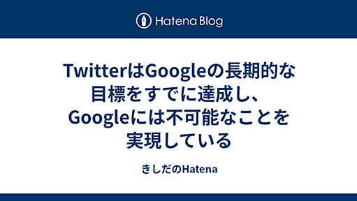 2009-11-23 - きしだのはてな TwitterはGoogleの長期的な目標をすでに達成し、Googleには不可能なことを実現している