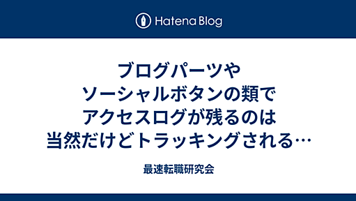 ブログパーツやソーシャルボタンの類でアクセスログが残るのは当然だけどトラッキングされるのは当たり前にはなっていない - 最速転職研究会