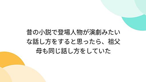 昔の小説で登場人物が演劇みたいな話し方をすると思ったら、祖父母も同じ話し方をしていた