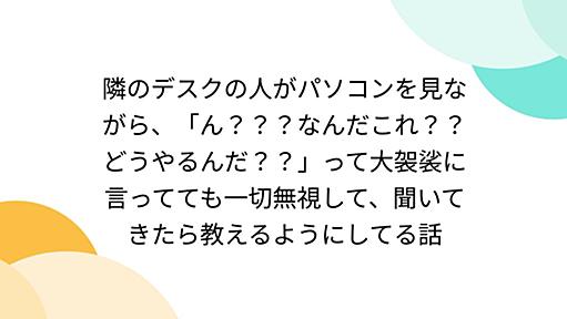 隣のデスクの人がパソコンを見ながら、「ん？？？なんだこれ？？どうやるんだ？？」って大袈裟に言ってても一切無視して、聞いてきたら教えるようにしてる話