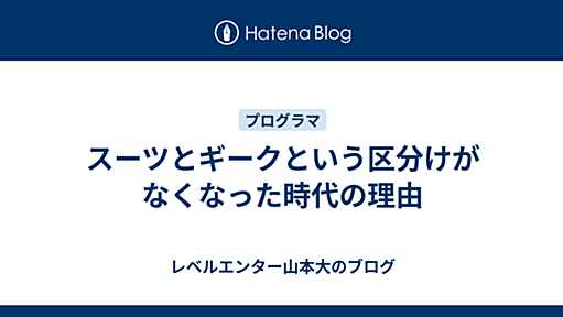 スーツとギークという区分けがなくなった時代の理由 - 山本大＠クロノスの日記