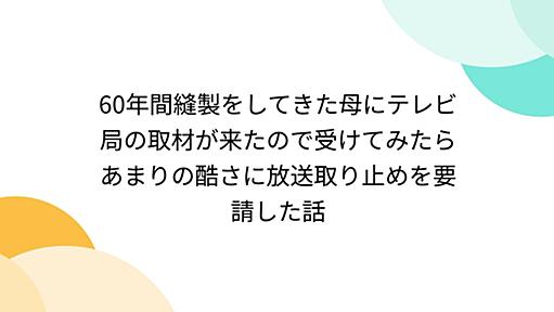 60年間縫製をしてきた母にテレビ局の取材が来たので受けてみたらあまりの酷さに放送取り止めを要請した話