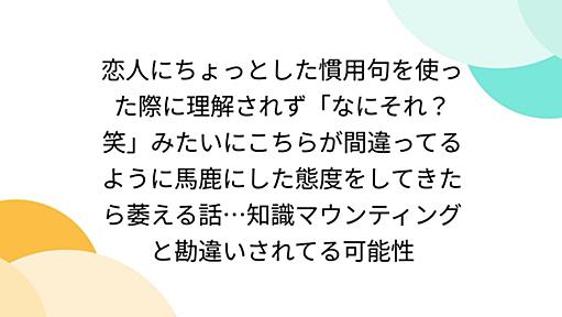 恋人にちょっとした慣用句を使った際に理解されず「なにそれ？笑」みたいにこちらが間違ってるように馬鹿にした態度をしてきたら萎える話…知識マウンティングと勘違いされてる可能性