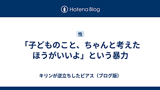 「子どものこと、ちゃんと考えたほうがいいよ」という暴力 - キリンが逆立ちしたピアス（ブログ版）