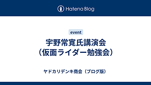 宇野常寛氏講演会（仮面ライダー勉強会） - ヤドカリデンキ商会（ブログ版）