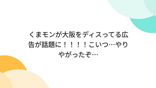 くまモンが大阪をディスってる広告が話題に！！！！こいつ…やりやがったぞ…