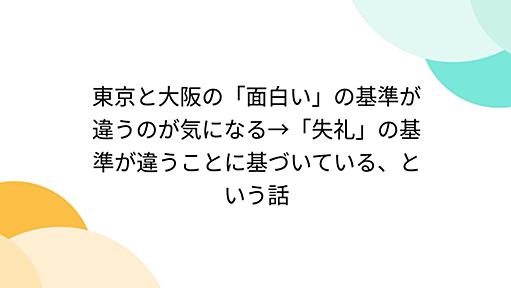 東京と大阪の「面白い」の基準が違うのが気になる→「失礼」の基準が違うことに基づいている、という話