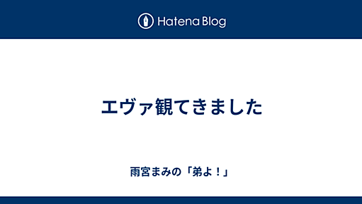 エヴァ観てきました - 雨宮まみの「弟よ！」