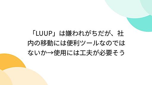 「LUUP」は嫌われがちだが、社内の移動には便利ツールなのではないか→使用には工夫が必要そう