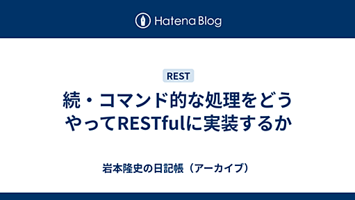 続・コマンド的な処理をどうやってRESTfulに実装するか - 岩本隆史の日記帳（アーカイブ）