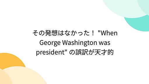 その発想はなかった！ "When George Washington was president" の誤訳が天才的