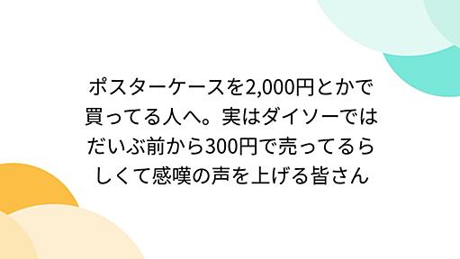 ポスターケースを2,000円とかで買ってる人へ。実はダイソーではだいぶ前から300円で売ってるらしくて感嘆の声を上げる皆さん