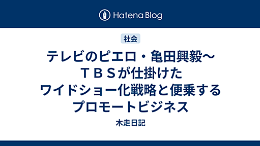 木走日記 - テレビのピエロ・亀田興毅〜ＴＢＳが仕掛けたワイドショー化戦略と便乗するプロモートビジネス