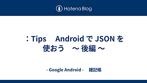 ：Tips 　Android で JSON を使おう　〜 後編 〜 - - Google Android - 　雑記帳