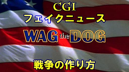 ★【Wag the Dog】戦争はこうして作られる ※CGI+フェイクニュース : 全て疑え