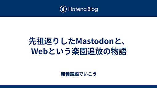 先祖返りしたMastodonと、Webという楽園追放の物語 - 雑種路線でいこう