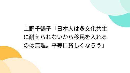 上野千鶴子「日本人は多文化共生に耐えられないから移民を入れるのは無理。平等に貧しくなろう」