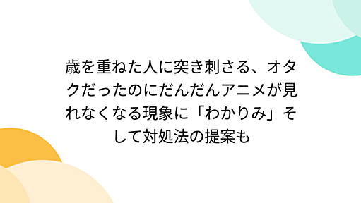 歳を重ねた人突き刺さる、オタクだったのにだんだんアニメが見れなくなる現象に「わかりみ」そして対処法の提案も - Togetter