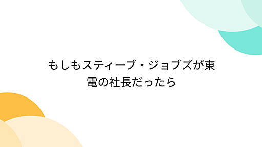 もしもスティーブ・ジョブズが東電の社長だったら