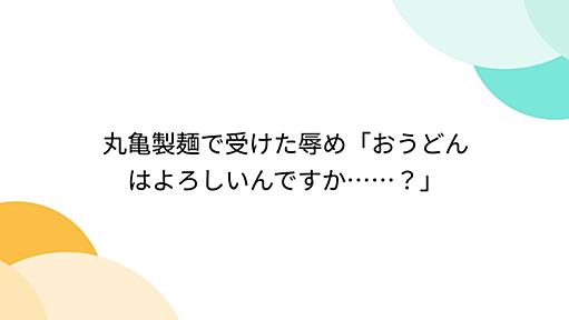 丸亀製麺で受けた辱め「おうどんはよろしいんですか……？」