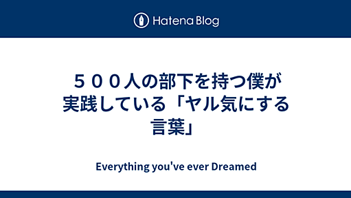 ５００人の部下を持つ僕が実践している「ヤル気にする言葉」 - Everything you've ever Dreamed