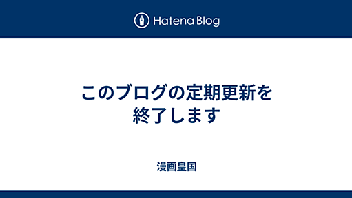 このブログの定期更新を終了します - 漫画皇国